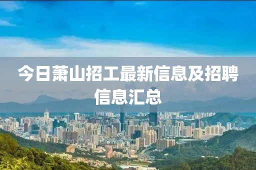 今日蕭山招工最新信息及招聘信息匯總