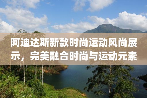 阿迪達(dá)斯新款時(shí)尚運(yùn)動(dòng)風(fēng)尚展示，完美融合時(shí)尚與運(yùn)動(dòng)元素