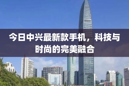 今日中興最新款手機(jī)，科技與時(shí)尚的完美融合