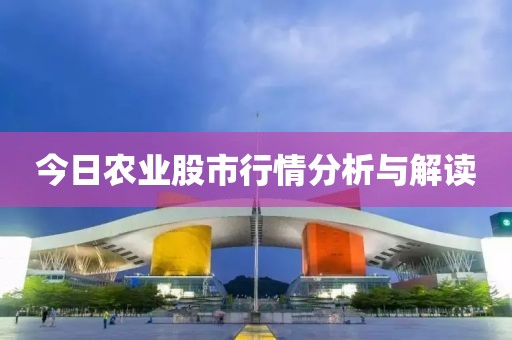 今日農(nóng)業(yè)股市行情分析與解讀