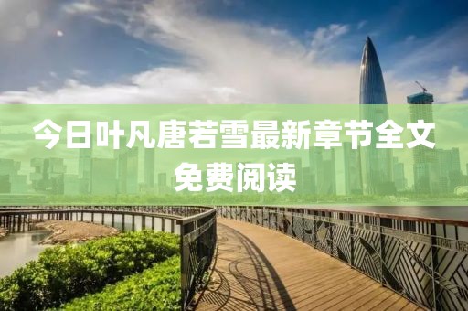今日葉凡唐若雪最新章節(jié)全文免費(fèi)閱讀