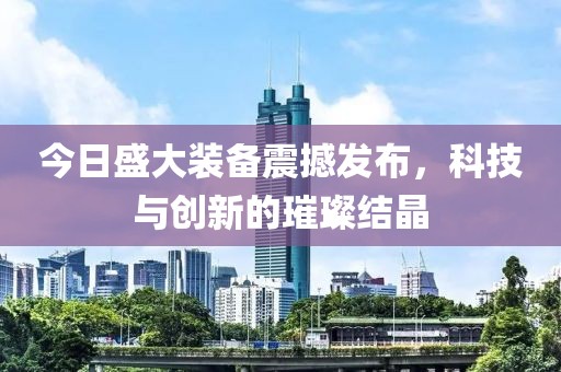 今日盛大裝備震撼發(fā)布，科技與創(chuàng)新的璀璨結(jié)晶