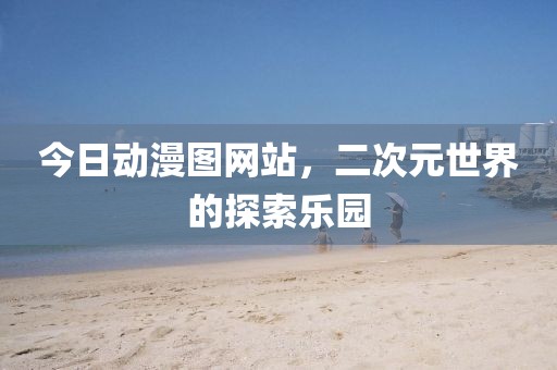 今日動(dòng)漫圖網(wǎng)站，二次元世界的探索樂園