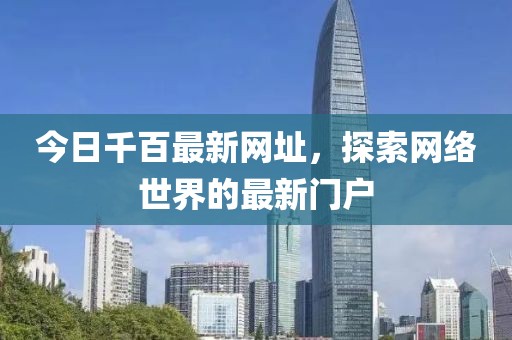 今日千百最新網(wǎng)址，探索網(wǎng)絡(luò)世界的最新門戶