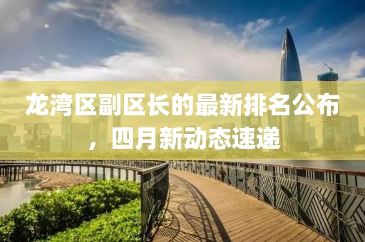 龍灣區(qū)副區(qū)長的最新排名公布，四月新動態(tài)速遞