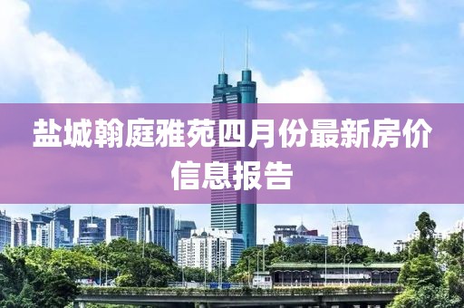鹽城翰庭雅苑四月份最新房價信息報告