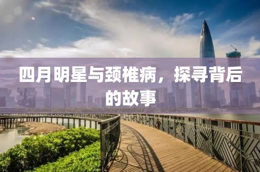 四月明星與頸椎病，探尋背后的故事