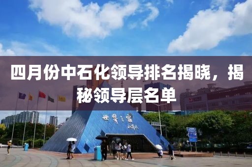 四月份中石化領(lǐng)導(dǎo)排名揭曉，揭秘領(lǐng)導(dǎo)層名單