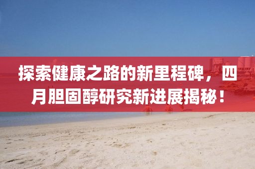 探索健康之路的新里程碑，四月膽固醇研究新進展揭秘！
