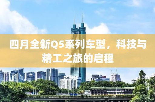 四月全新Q5系列車型，科技與精工之旅的啟程