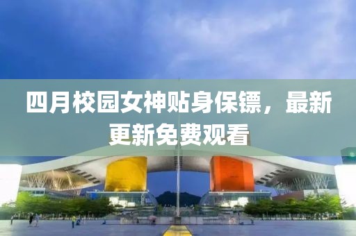 四月校園女神貼身保鏢，最新更新免費(fèi)觀看