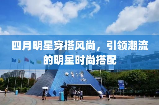 四月明星穿搭風(fēng)尚，引領(lǐng)潮流的明星時(shí)尚搭配