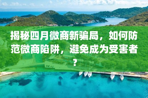 揭秘四月微商新騙局，如何防范微商陷阱，避免成為受害者？