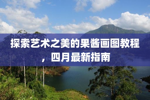 探索藝術(shù)之美的果醬畫圖教程，四月最新指南