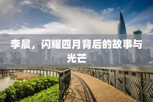 李晨，閃耀四月背后的故事與光芒