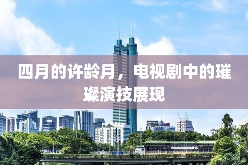 四月的許齡月，電視劇中的璀璨演技展現(xiàn)