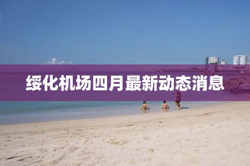 綏化機場四月最新動態(tài)消息