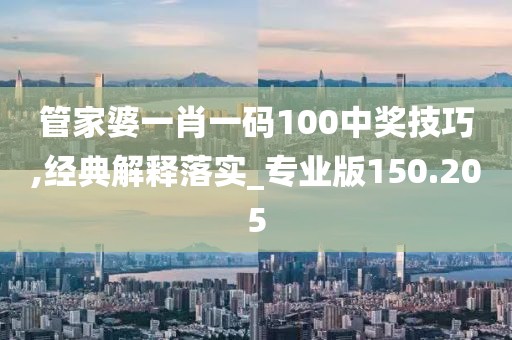 管家婆一肖一碼100中獎技巧,經(jīng)典解釋落實(shí)_專業(yè)版150.205