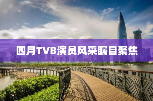 四月TVB演員風采矚目聚焦