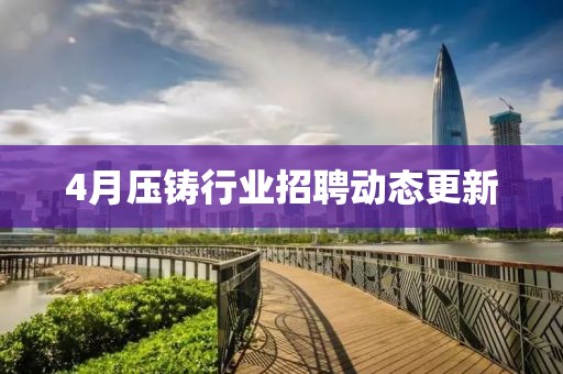 4月壓鑄行業(yè)招聘動(dòng)態(tài)更新