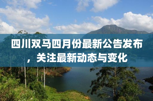 四川雙馬四月份最新公告發(fā)布，關(guān)注最新動態(tài)與變化