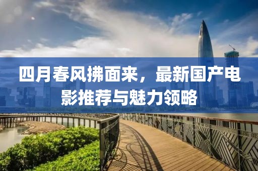 四月春風(fēng)拂面來(lái)，最新國(guó)產(chǎn)電影推薦與魅力領(lǐng)略