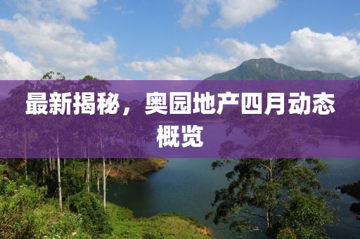 最新揭秘，奧園地產(chǎn)四月動(dòng)態(tài)概覽