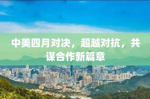 中美四月對決，超越對抗，共謀合作新篇章