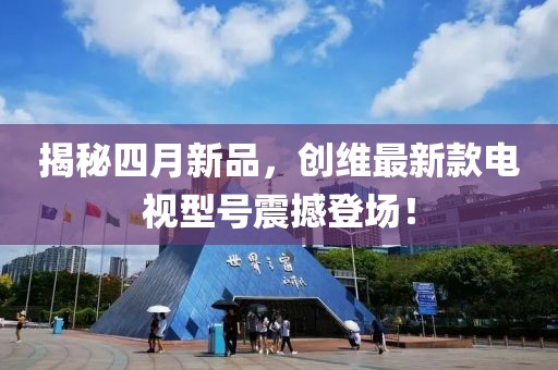 揭秘四月新品，創(chuàng)維最新款電視型號(hào)震撼登場(chǎng)！