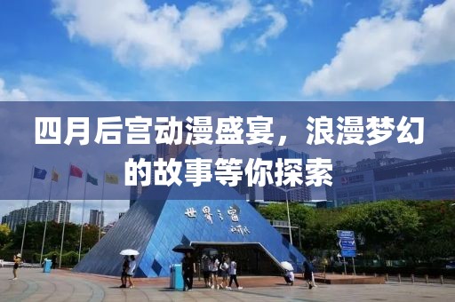 四月后宮動漫盛宴，浪漫夢幻的故事等你探索