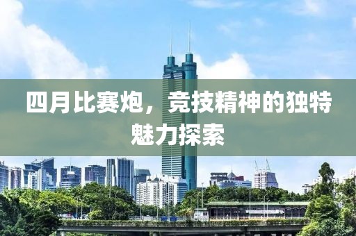 四月比賽炮，競技精神的獨特魅力探索
