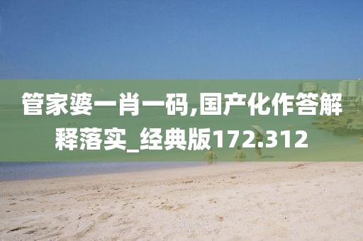 管家婆一肖一碼,國(guó)產(chǎn)化作答解釋落實(shí)_經(jīng)典版172.312