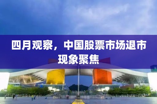 四月觀察，中國股票市場退市現(xiàn)象聚焦