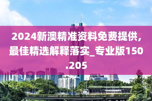 2024新澳精準(zhǔn)資料免費(fèi)提供,最佳精選解釋落實(shí)_專業(yè)版150.205
