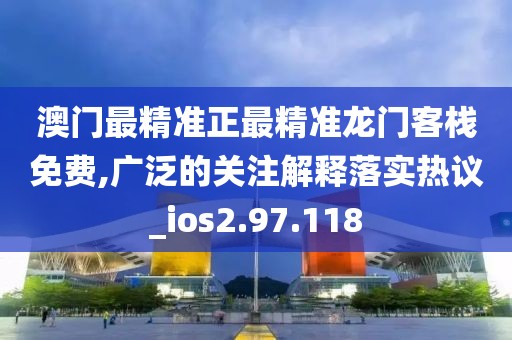 澳門最精準(zhǔn)正最精準(zhǔn)龍門客棧免費(fèi),廣泛的關(guān)注解釋落實(shí)熱議_ios2.97.118