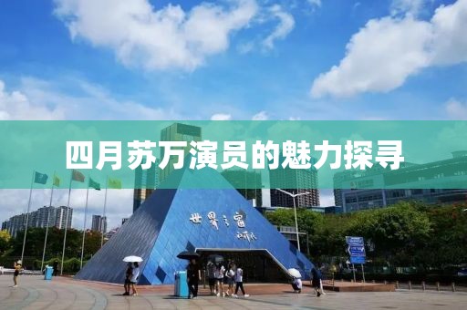 四月蘇萬演員的魅力探尋