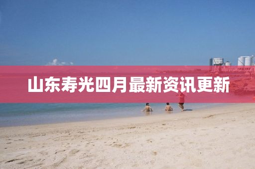 山東壽光四月最新資訊更新