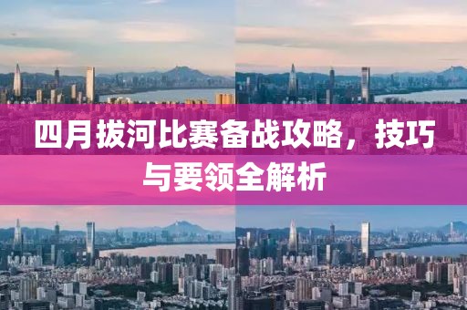 四月拔河比賽備戰(zhàn)攻略，技巧與要領(lǐng)全解析