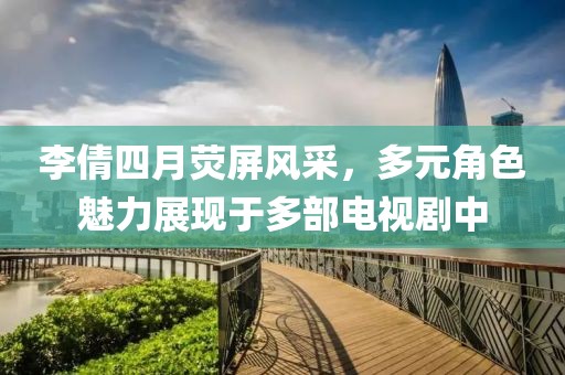 李倩四月熒屏風采，多元角色魅力展現(xiàn)于多部電視劇中
