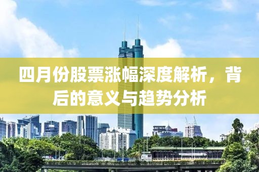 四月份股票漲幅深度解析，背后的意義與趨勢分析