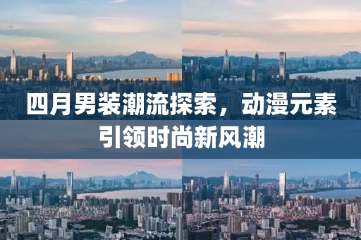 四月男裝潮流探索，動漫元素引領(lǐng)時尚新風(fēng)潮