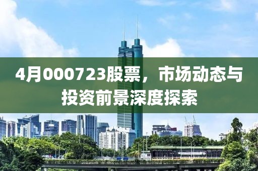 4月000723股票，市場動態(tài)與投資前景深度探索