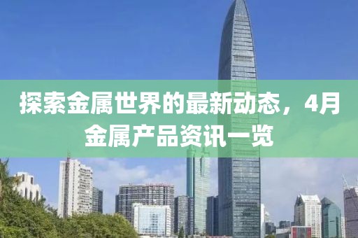 探索金屬世界的最新動(dòng)態(tài)，4月金屬產(chǎn)品資訊一覽