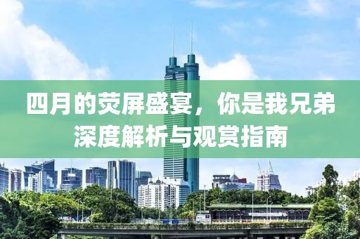 四月的熒屏盛宴，你是我兄弟深度解析與觀賞指南