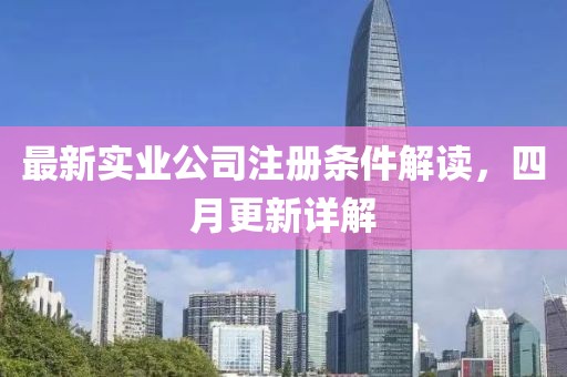 最新實業(yè)公司注冊條件解讀，四月更新詳解