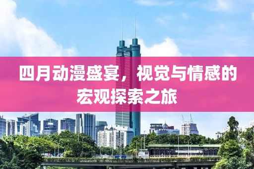 四月動漫盛宴，視覺與情感的宏觀探索之旅