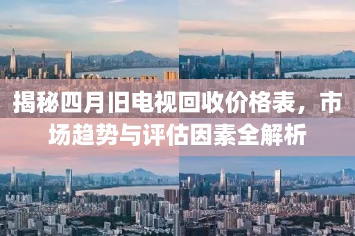 揭秘四月舊電視回收價格表，市場趨勢與評估因素全解析