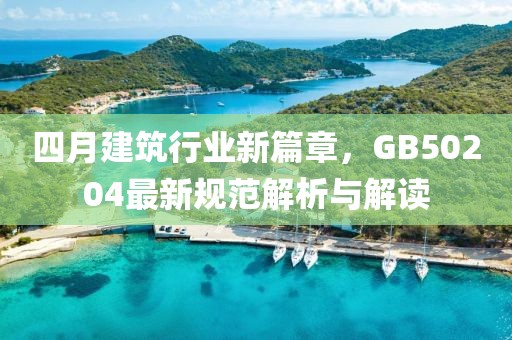 四月建筑行業(yè)新篇章，GB50204最新規(guī)范解析與解讀