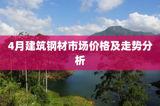 4月建筑鋼材市場價格及走勢分析