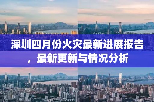 深圳四月份火災(zāi)最新進展報告，最新更新與情況分析